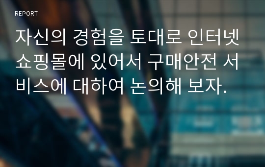 자신의 경험을 토대로 인터넷쇼핑몰에 있어서 구매안전 서비스에 대하여 논의해 보자.