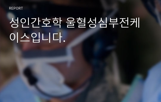 성인간호학 울혈성심부전케이스입니다.