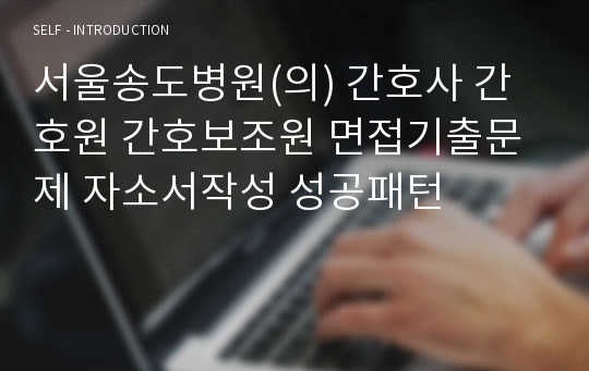 서울송도병원(의) 간호사 간호원 간호보조원 면접기출문제 자소서작성 성공패턴