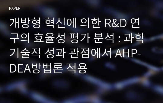 개방형 혁신에 의한 R&amp;D 연구의 효율성 평가 분석 : 과학기술적 성과 관점에서 AHP-DEA방법론 적용