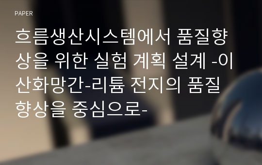 흐름생산시스템에서 품질향상을 위한 실험 계획 설계 -이산화망간-리튬 전지의 품질 향상을 중심으로-