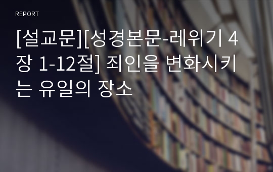 [설교문][성경본문-레위기 4장 1-12절] 죄인을 변화시키는 유일의 장소