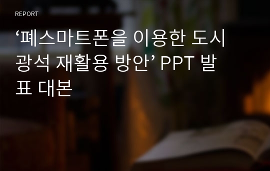 ‘폐스마트폰을 이용한 도시 광석 재활용 방안’ PPT 발표 대본