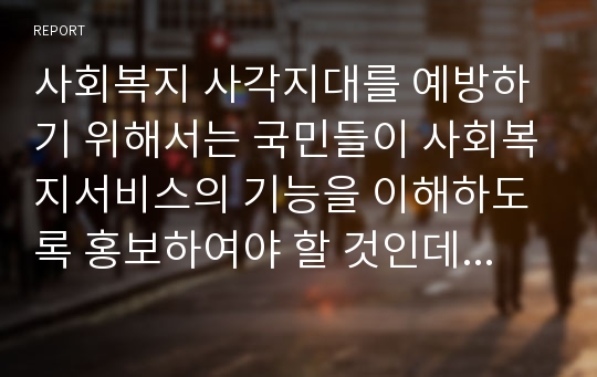 사회복지 사각지대를 예방하기 위해서는 국민들이 사회복지서비스의 기능을 이해하도록 홍보하여야 할 것인데 이 때 좋은 홍보의 방법에는 무엇이 있는지 서술하시오.