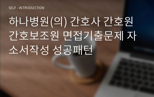 하나병원(의) 간호사 간호원 간호보조원 면접기출문제 자소서작성 성공패턴