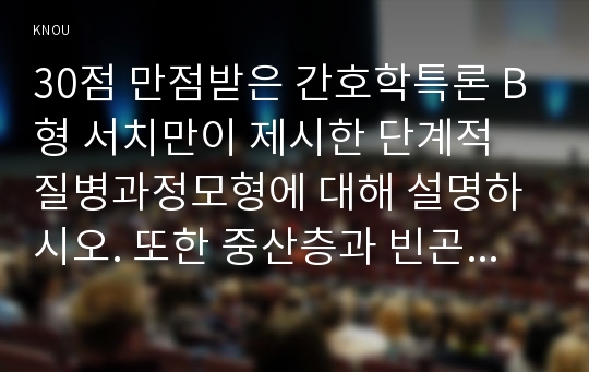 30점 만점받은 간호학특론 B형 서치만이 제시한 단계적 질병과정모형에 대해 설명하시오. 또한 중산층과 빈곤층의 만성질환자 각각 1인씩(2인)을 선정하고 서치만의 질병과정모형을 적용하여 의료추구행위를 비교분석하시오.