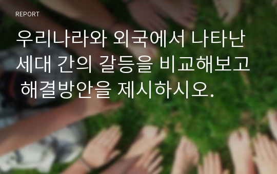 우리나라와 외국에서 나타난 세대 간의 갈등을 비교해보고 해결방안을 제시하시오.