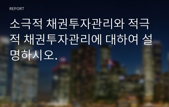 소극적 채권투자관리와 적극적 채권투자관리에 대하여 설명하시오.