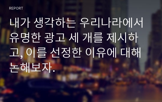 내가 생각하는 우리나라에서 유명한 광고 세 개를 제시하고, 이를 선정한 이유에 대해 논해보자.