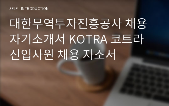 대한무역투자진흥공사 (KOTRA, 코트라) 신입사원 채용 자기소개서