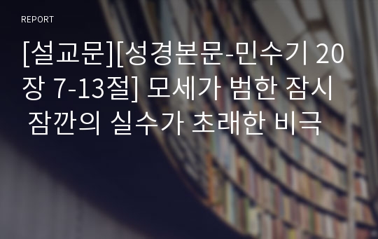 [설교문][성경본문-민수기 20장 7-13절] 모세가 범한 잠시 잠깐의 실수가 초래한 비극