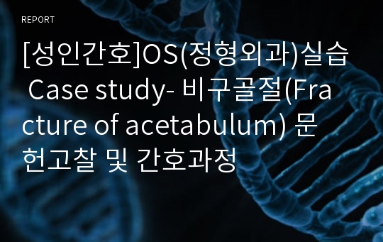 [성인간호]OS(정형외과)실습 Case study- 비구골절(Fracture of acetabulum) 문헌고찰 및 간호과정