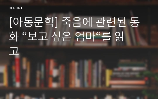 [아동문학] 죽음에 관련된 동화 “보고 싶은 엄마“를 읽고