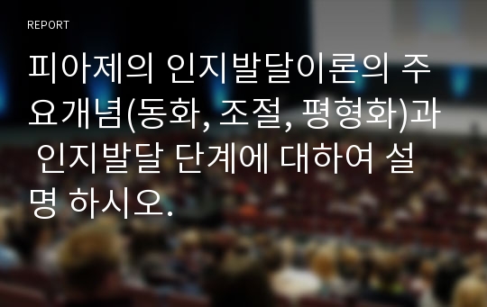 피아제의 인지발달이론의 주요개념(동화, 조절, 평형화)과 인지발달 단계에 대하여 설명 하시오.