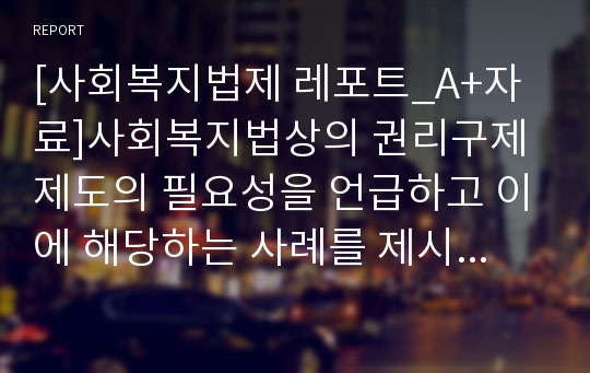 [사회복지법제 레포트_A+자료]사회복지법상의 권리구제제도의 필요성을 언급하고 이에 해당하는 사례를 제시하시오.