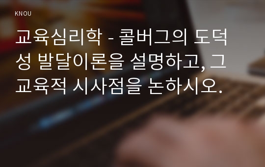 교육심리학 - 콜버그의 도덕성 발달이론을 설명하고, 그 교육적 시사점을 논하시오. 