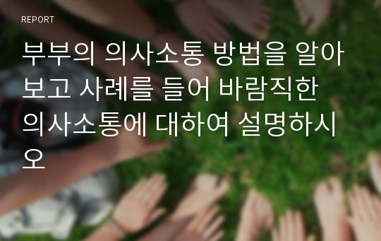 부부의 의사소통 방법을 알아보고 사례를 들어 바람직한 의사소통에 대하여 설명하시오