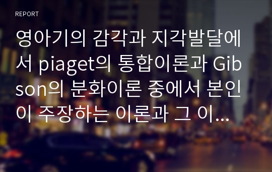 영아기의 감각과 지각발달에서 piaget의 통합이론과 Gibson의 분화이론 중에서 본인이 주장하는 이론과 그 이유에 대해 논하라.