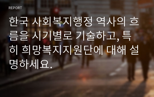 한국 사회복지행정 역사의 흐름을 시기별로 기술하고, 특히 희망복지지원단에 대해 설명하세요.