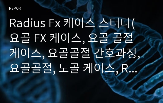 Radius Fx 케이스 스터디( 요골 FX 케이스, 요골 골절 케이스, 요골골절 간호과정, 요골골절, 노골 케이스, Radius Fx 케이스 스터디, Radius Fx 간호과정)