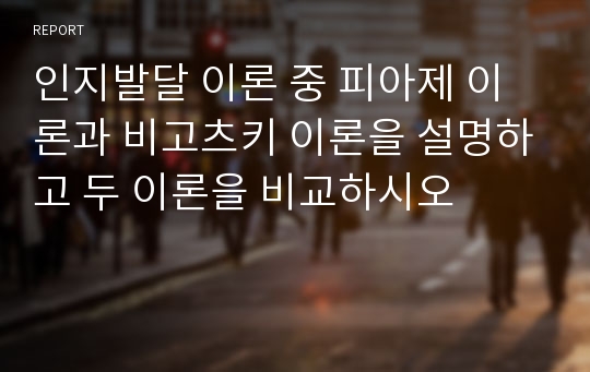 인지발달 이론 중 피아제 이론과 비고츠키 이론을 설명하고 두 이론을 비교하시오