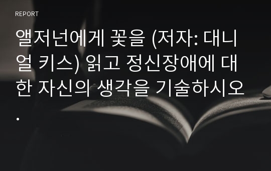 앨저넌에게 꽃을 (저자: 대니얼 키스) 읽고 정신장애에 대한 자신의 생각을 기술하시오.