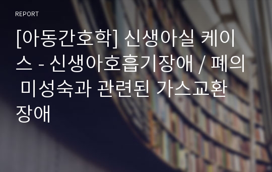 [아동간호학] 신생아실 케이스 - 신생아호흡기장애 / 폐의 미성숙과 관련된 가스교환 장애