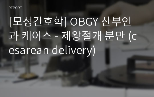 [모성간호학] OBGY 산부인과 케이스 - 제왕절개 분만 (cesarean delivery)