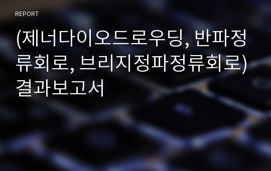 (제너다이오드로우딩, 반파정류회로, 브리지정파정류회로)결과보고서