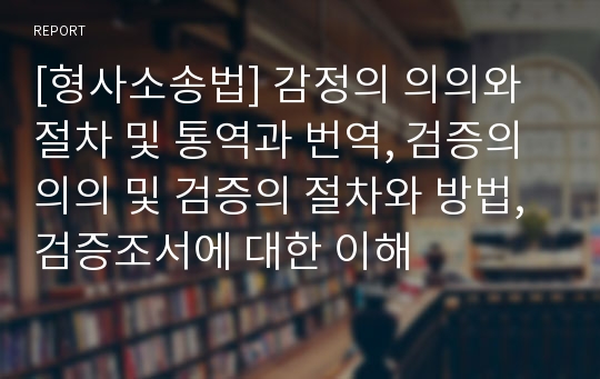 [형사소송법] 감정의 의의와 절차 및 통역과 번역, 검증의 의의 및 검증의 절차와 방법, 검증조서에 대한 이해