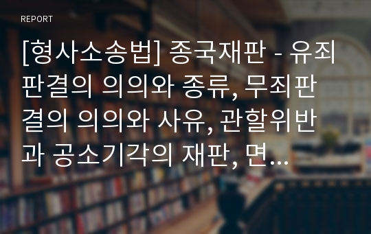 [형사소송법] 종국재판 - 유죄판결의 의의와 종류, 무죄판결의 의의와 사유, 관할위반과 공소기각의 재판, 면소의 판결의 의의와 본질 및 사유, 종국판결의 부수효과