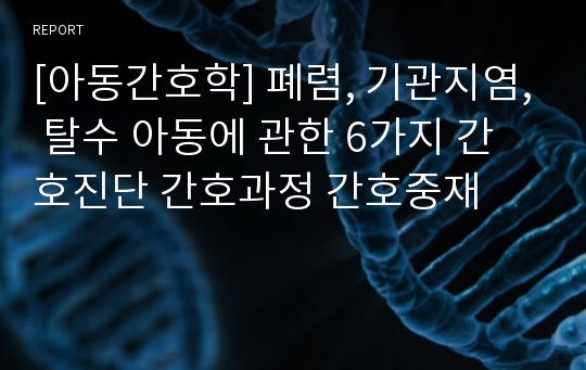 [아동간호학] 폐렴, 기관지염, 탈수 아동에 관한 6가지 간호진단 간호과정 간호중재