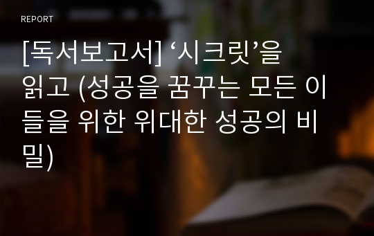 [독서보고서] ‘시크릿’을 읽고 (성공을 꿈꾸는 모든 이들을 위한 위대한 성공의 비밀)