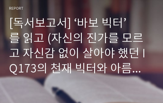 [독서보고서] ‘바보 빅터’를 읽고 (자신의 진가를 모르고 자신감 없이 살아야 했던 IQ173의 천재 빅터와 아름다운 여성 로라의 감동적인 이야기)