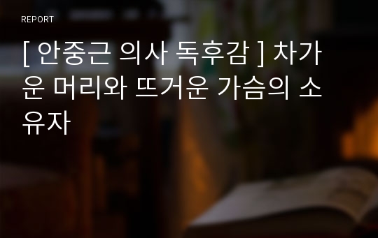 [ 안중근 의사 독후감 ] 차가운 머리와 뜨거운 가슴의 소유자