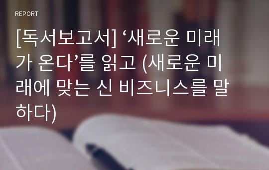 [독서보고서] ‘새로운 미래가 온다’를 읽고 (새로운 미래에 맞는 신 비즈니스를 말하다)