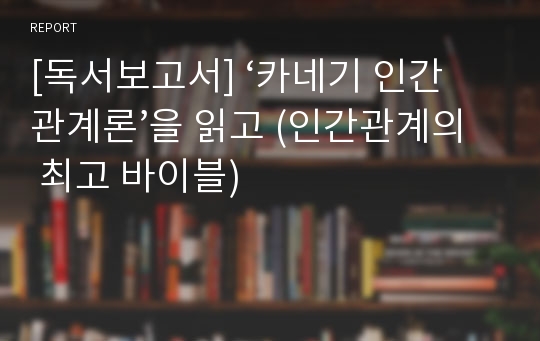 [독서보고서] ‘카네기 인간관계론’을 읽고 (인간관계의 최고 바이블)