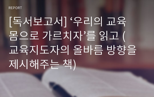 [독서보고서] ‘우리의 교육 몸으로 가르치자’를 읽고 (교육지도자의 올바름 방향을 제시해주는 책)