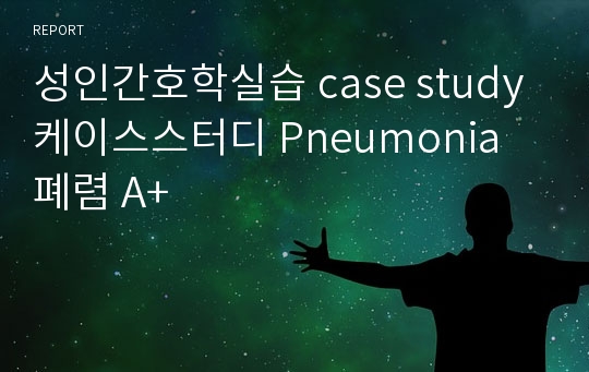 성인간호학실습 case study 케이스스터디 Pneumonia 폐렴 A+