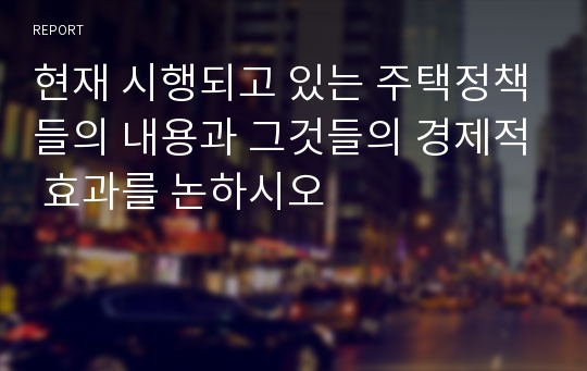 현재 시행되고 있는 주택정책들의 내용과 그것들의 경제적 효과를 논하시오