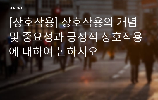 [상호작용] 상호작용의 개념 및 중요성과 긍정적 상호작용에 대하여 논하시오