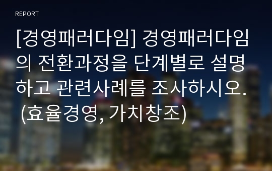 [경영패러다임] 경영패러다임의 전환과정을 단계별로 설명하고 관련사례를 조사하시오. (효율경영, 가치창조)