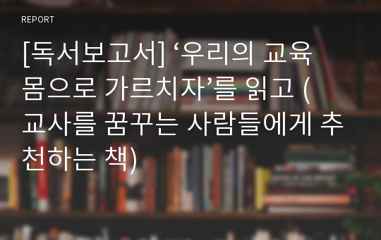 [독서보고서] ‘우리의 교육 몸으로 가르치자’를 읽고 (교사를 꿈꾸는 사람들에게 추천하는 책)