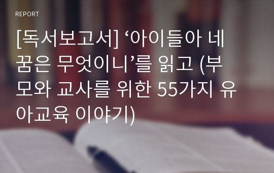 [독서보고서] ‘아이들아 네 꿈은 무엇이니’를 읽고 (부모와 교사를 위한 55가지 유아교육 이야기)