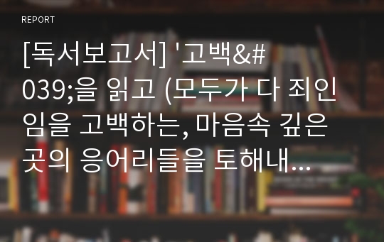 [독서보고서] &#039;고백&#039;을 읽고 (모두가 다 죄인임을 고백하는, 마음속 깊은 곳의 응어리들을 토해내는 글)