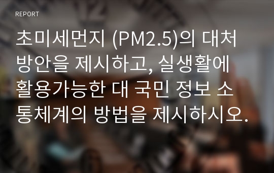 초미세먼지 (PM2.5)의 대처방안을 제시하고, 실생활에 활용가능한 대 국민 정보 소통체계의 방법을 제시하시오.