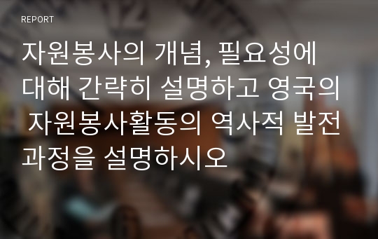 자원봉사의 개념, 필요성에 대해 간략히 설명하고 영국의 자원봉사활동의 역사적 발전과정을 설명하시오