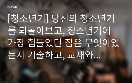 [청소년기] 당신의 청소년기를 되돌아보고, 청소년기에 가장 힘들었던 점은 무엇이었는지 기술하고, 교재와 참고문헌을 활용하여 자신이 경험한 어려움을 청소년기의 다양한 발달 특징과 관련지어서 분석하시오.