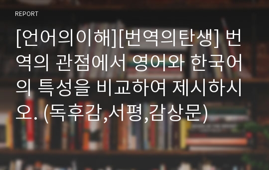 [언어의이해][번역의탄생] 번역의 관점에서 영어와 한국어의 특성을 비교하여 제시하시오. (독후감,서평,감상문)