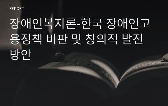 장애인복지론-한국 장애인고용정책 비판 및 창의적 발전 방안